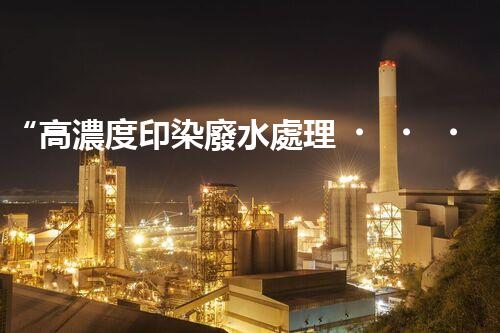 “高濃度印染廢水處理，綠色創(chuàng)新，凈享環(huán)保新篇章”